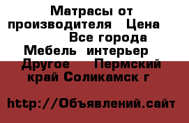 Матрасы от производителя › Цена ­ 6 850 - Все города Мебель, интерьер » Другое   . Пермский край,Соликамск г.